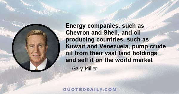 Energy companies, such as Chevron and Shell, and oil producing countries, such as Kuwait and Venezuela, pump crude oil from their vast land holdings and sell it on the world market