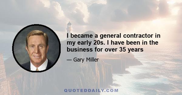 I became a general contractor in my early 20s. I have been in the business for over 35 years