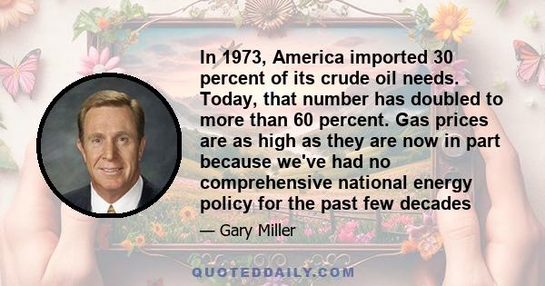 In 1973, America imported 30 percent of its crude oil needs. Today, that number has doubled to more than 60 percent. Gas prices are as high as they are now in part because we've had no comprehensive national energy