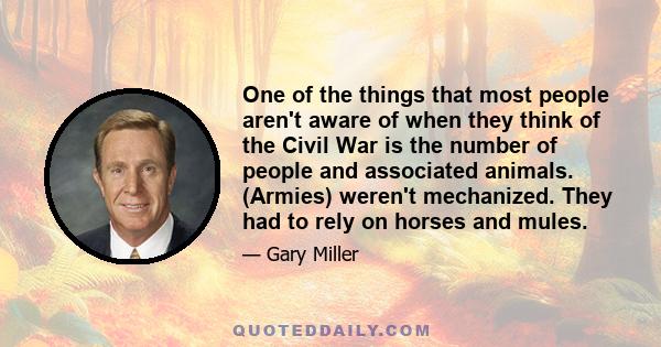 One of the things that most people aren't aware of when they think of the Civil War is the number of people and associated animals. (Armies) weren't mechanized. They had to rely on horses and mules.