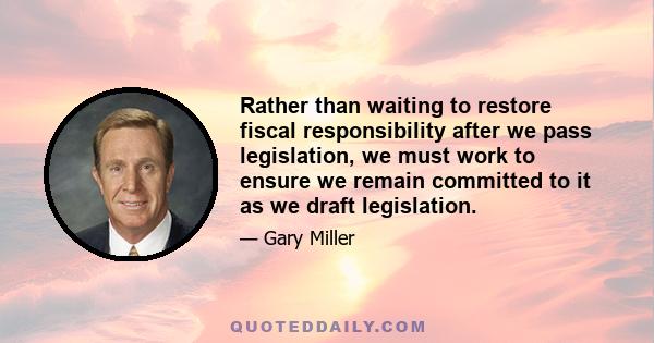 Rather than waiting to restore fiscal responsibility after we pass legislation, we must work to ensure we remain committed to it as we draft legislation.