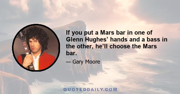 If you put a Mars bar in one of Glenn Hughes’ hands and a bass in the other, he’ll choose the Mars bar.