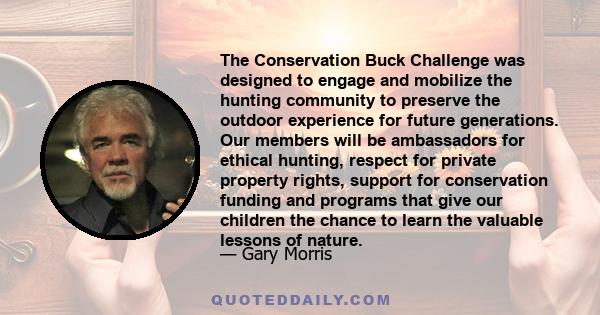 The Conservation Buck Challenge was designed to engage and mobilize the hunting community to preserve the outdoor experience for future generations. Our members will be ambassadors for ethical hunting, respect for