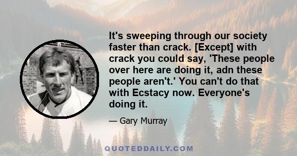 It's sweeping through our society faster than crack. [Except] with crack you could say, 'These people over here are doing it, adn these people aren't.' You can't do that with Ecstacy now. Everyone's doing it.