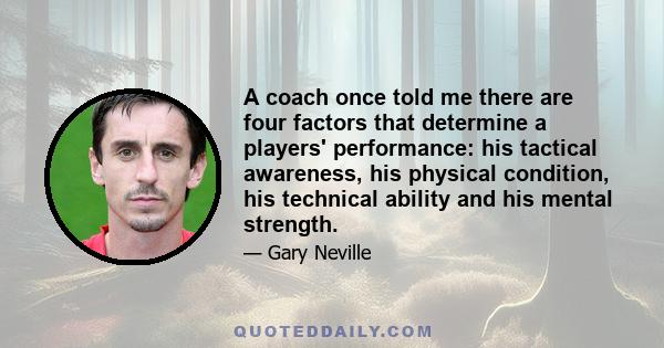 A coach once told me there are four factors that determine a players' performance: his tactical awareness, his physical condition, his technical ability and his mental strength.