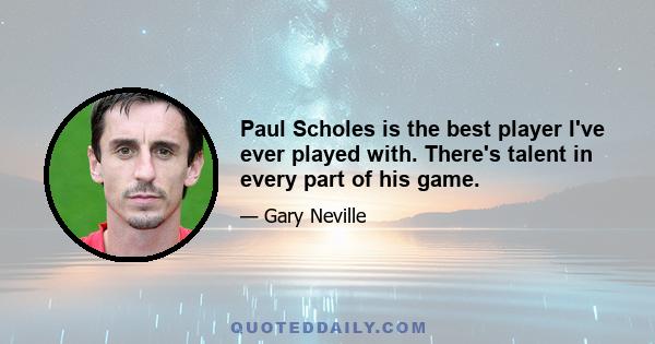 Paul Scholes is the best player I've ever played with. There's talent in every part of his game.