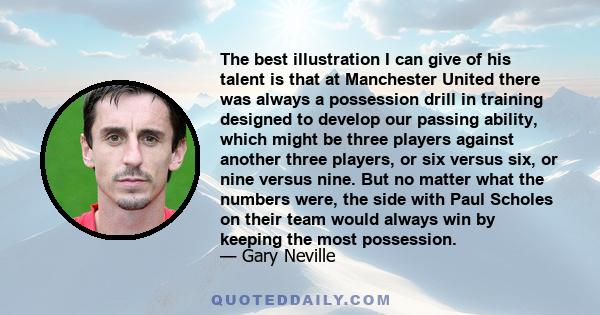 The best illustration I can give of his talent is that at Manchester United there was always a possession drill in training designed to develop our passing ability, which might be three players against another three