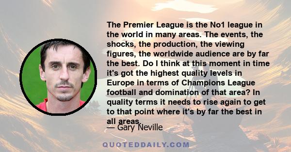 The Premier League is the No1 league in the world in many areas. The events, the shocks, the production, the viewing figures, the worldwide audience are by far the best. Do I think at this moment in time it's got the