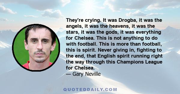 They're crying. It was Drogba, it was the angels, it was the heavens, it was the stars, it was the gods, it was everything for Chelsea. This is not anything to do with football. This is more than football, this is