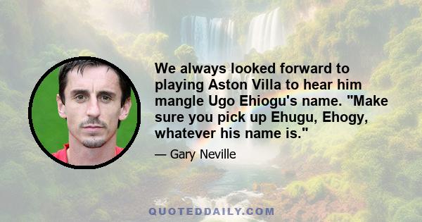 We always looked forward to playing Aston Villa to hear him mangle Ugo Ehiogu's name. Make sure you pick up Ehugu, Ehogy, whatever his name is.