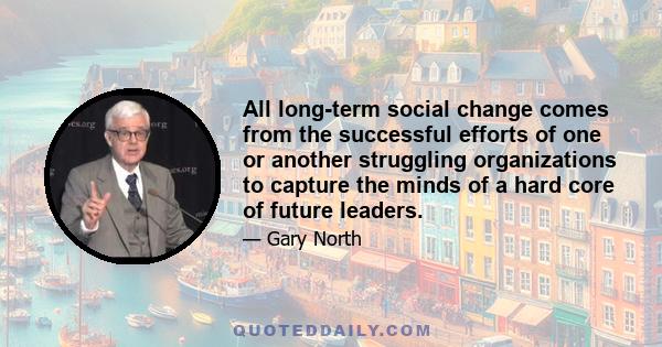 All long-term social change comes from the successful efforts of one or another struggling organizations to capture the minds of a hard core of future leaders.