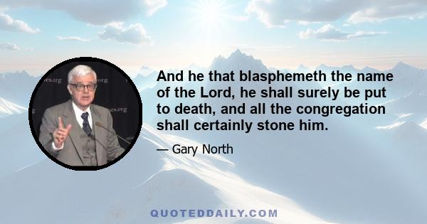 And he that blasphemeth the name of the Lord, he shall surely be put to death, and all the congregation shall certainly stone him.