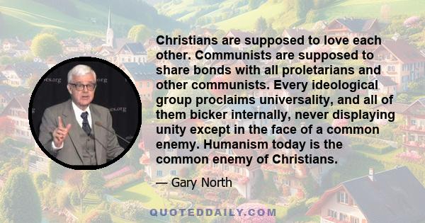 Christians are supposed to love each other. Communists are supposed to share bonds with all proletarians and other communists. Every ideological group proclaims universality, and all of them bicker internally, never