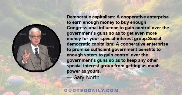 Democratic capitalism: A cooperative enterprise to earn enough money to buy enough Congressional influence to gain control over the government's guns so as to get even more money for your special-interest group.Social