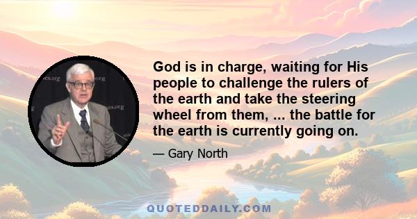 God is in charge, waiting for His people to challenge the rulers of the earth and take the steering wheel from them, ... the battle for the earth is currently going on.