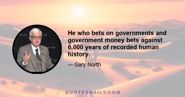 He who bets on governments and government money bets against 6,000 years of recorded human history.