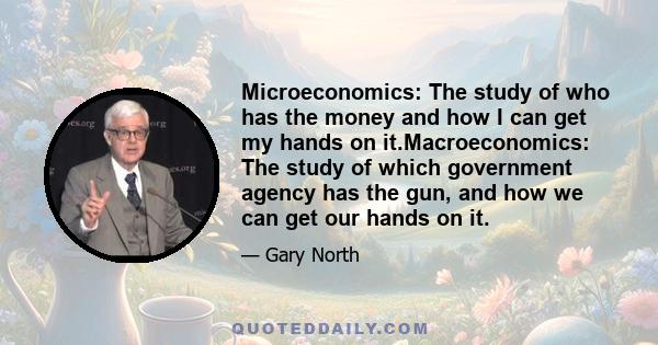 Microeconomics: The study of who has the money and how I can get my hands on it.Macroeconomics: The study of which government agency has the gun, and how we can get our hands on it.