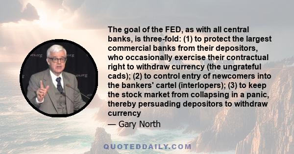 The goal of the FED, as with all central banks, is three-fold: (1) to protect the largest commercial banks from their depositors, who occasionally exercise their contractual right to withdraw currency (the ungrateful