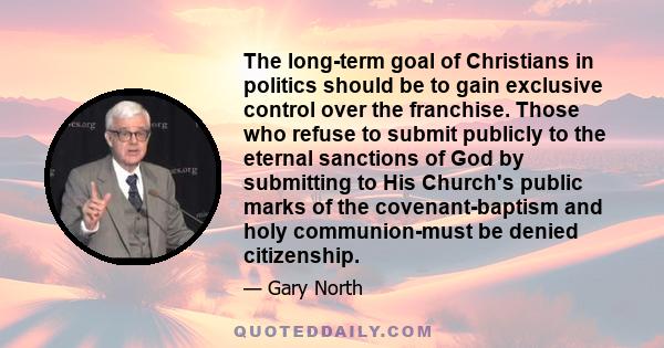 The long-term goal of Christians in politics should be to gain exclusive control over the franchise. Those who refuse to submit publicly to the eternal sanctions of God by submitting to His Church's public marks of the