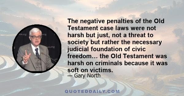 The negative penalties of the Old Testament case laws were not harsh but just, not a threat to society but rather the necessary judicial foundation of civic freedom… the Old Testament was harsh on criminals because it