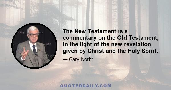 The New Testament is a commentary on the Old Testament, in the light of the new revelation given by Christ and the Holy Spirit.