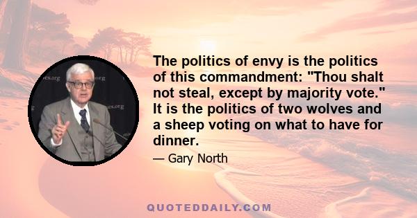 The politics of envy is the politics of this commandment: Thou shalt not steal, except by majority vote. It is the politics of two wolves and a sheep voting on what to have for dinner.