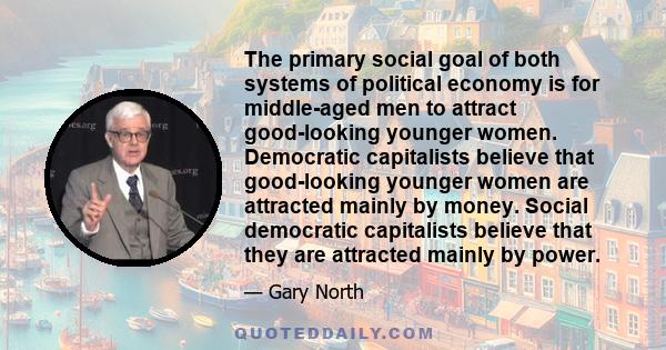 The primary social goal of both systems of political economy is for middle-aged men to attract good-looking younger women. Democratic capitalists believe that good-looking younger women are attracted mainly by money.