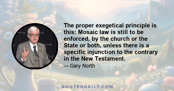 The proper exegetical principle is this: Mosaic law is still to be enforced, by the church or the State or both, unless there is a specific injunction to the contrary in the New Testament.