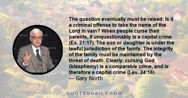 The question eventually must be raised: Is it a criminal offense to take the name of the Lord in vain? When people curse their parents, it unquestionably is a capital crime (Ex. 21:17). The son or daughter is under the