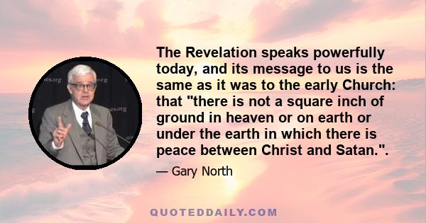 The Revelation speaks powerfully today, and its message to us is the same as it was to the early Church: that there is not a square inch of ground in heaven or on earth or under the earth in which there is peace between 