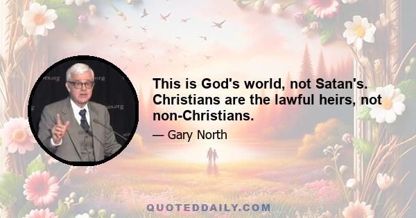 This is God's world, not Satan's. Christians are the lawful heirs, not non-Christians.