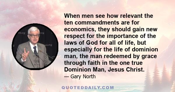 When men see how relevant the ten commandments are for economics, they should gain new respect for the importance of the laws of God for all of life, but especially for the life of dominion man, the man redeemed by