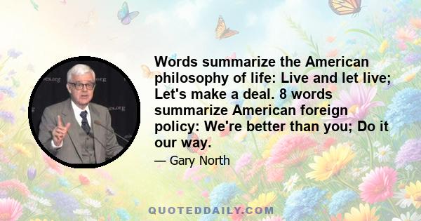 Words summarize the American philosophy of life: Live and let live; Let's make a deal. 8 words summarize American foreign policy: We're better than you; Do it our way.