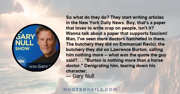 So what do they do? They start writing articles in the New York Daily News. Boy, that's a paper that loves to write crap on people, isn't it? Wanna talk about a paper that supports fascism! Man, I've seen more doctors