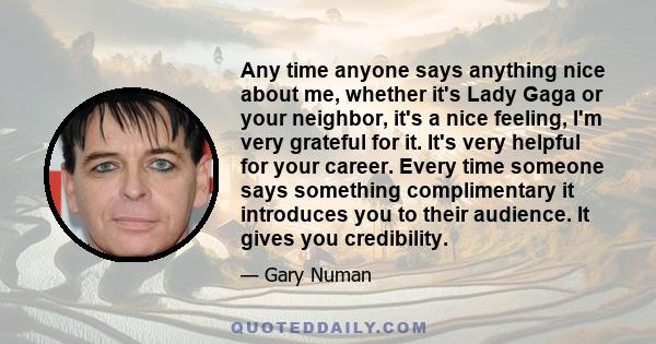 Any time anyone says anything nice about me, whether it's Lady Gaga or your neighbor, it's a nice feeling, I'm very grateful for it. It's very helpful for your career. Every time someone says something complimentary it