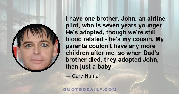 I have one brother, John, an airline pilot, who is seven years younger. He's adopted, though we're still blood related - he's my cousin. My parents couldn't have any more children after me, so when Dad's brother died,