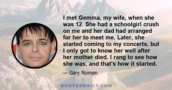 I met Gemma, my wife, when she was 12. She had a schoolgirl crush on me and her dad had arranged for her to meet me. Later, she started coming to my concerts, but I only got to know her well after her mother died. I