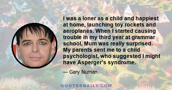 I was a loner as a child and happiest at home, launching toy rockets and aeroplanes. When I started causing trouble in my third year at grammar school, Mum was really surprised. My parents sent me to a child