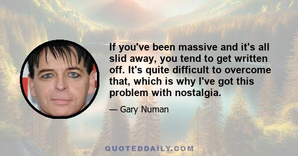 If you've been massive and it's all slid away, you tend to get written off. It's quite difficult to overcome that, which is why I've got this problem with nostalgia.