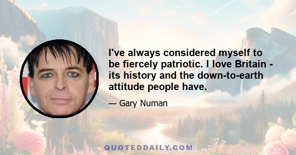I've always considered myself to be fiercely patriotic. I love Britain - its history and the down-to-earth attitude people have.