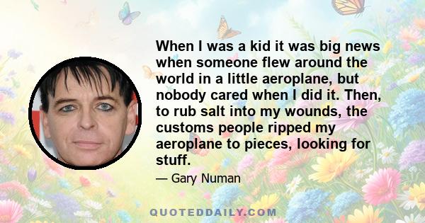 When I was a kid it was big news when someone flew around the world in a little aeroplane, but nobody cared when I did it. Then, to rub salt into my wounds, the customs people ripped my aeroplane to pieces, looking for