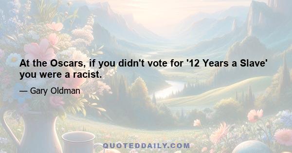 At the Oscars, if you didn't vote for '12 Years a Slave' you were a racist.