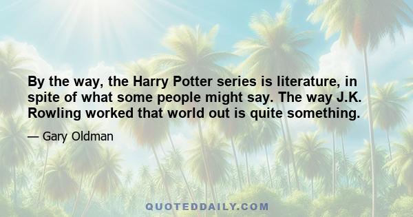 By the way, the Harry Potter series is literature, in spite of what some people might say. The way J.K. Rowling worked that world out is quite something.