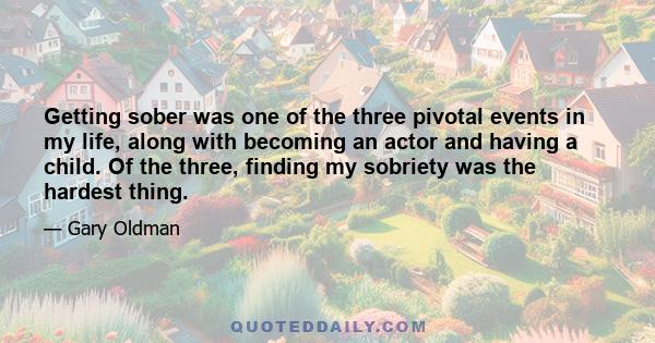 Getting sober was one of the three pivotal events in my life, along with becoming an actor and having a child. Of the three, finding my sobriety was the hardest thing.