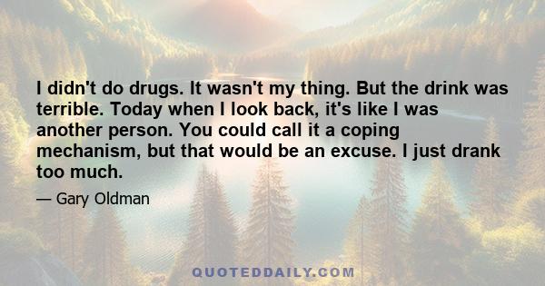 I didn't do drugs. It wasn't my thing. But the drink was terrible. Today when I look back, it's like I was another person. You could call it a coping mechanism, but that would be an excuse. I just drank too much.