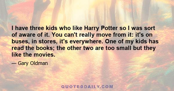 I have three kids who like Harry Potter so I was sort of aware of it. You can't really move from it: it's on buses, in stores, it's everywhere. One of my kids has read the books; the other two are too small but they