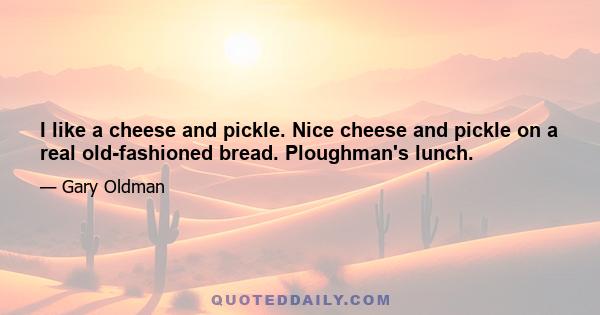 I like a cheese and pickle. Nice cheese and pickle on a real old-fashioned bread. Ploughman's lunch.