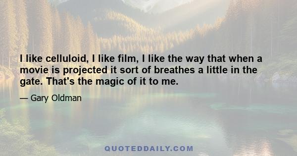 I like celluloid, I like film, I like the way that when a movie is projected it sort of breathes a little in the gate. That's the magic of it to me.