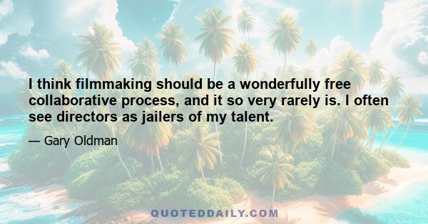 I think filmmaking should be a wonderfully free collaborative process, and it so very rarely is. I often see directors as jailers of my talent.