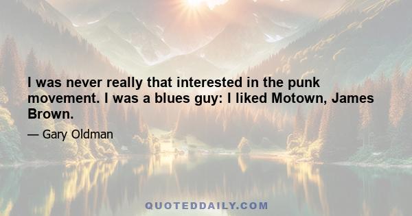 I was never really that interested in the punk movement. I was a blues guy: I liked Motown, James Brown.